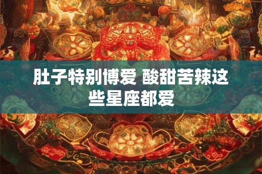肚子特别博爱 酸甜苦辣这些星座都爱