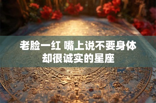 老脸一红 嘴上说不要身体却很诚实的星座