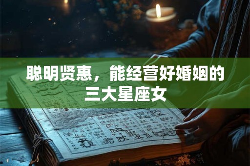 聪明贤惠，能经营好婚姻的三大星座女