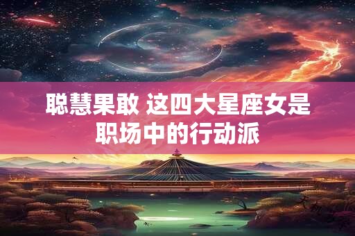 聪慧果敢 这四大星座女是职场中的行动派