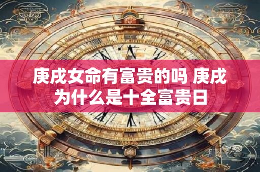 详细阅读:庚戌女命有富贵的吗 庚戌为什么是十全富贵日 庚戌女命有富贵的吗 庚戌为什么是十全富贵日
