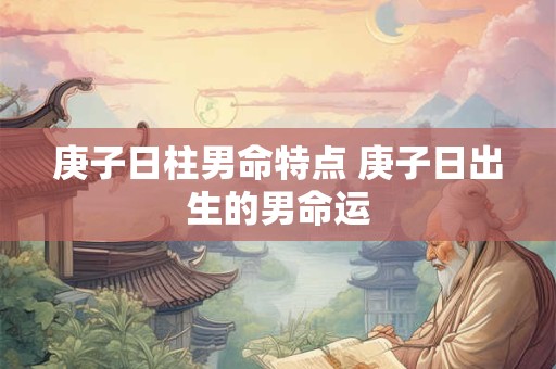 庚子日柱男命特点 庚子日出生的男命运