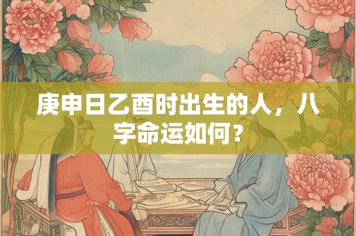 庚申日乙酉时出生的人，八字命运如何？