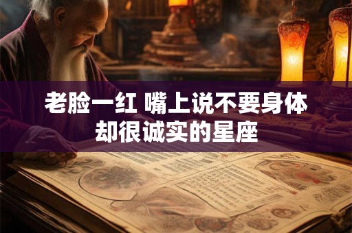 老脸一红 嘴上说不要身体却很诚实的星座