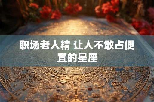 职场老人精 让人不敢占便宜的星座