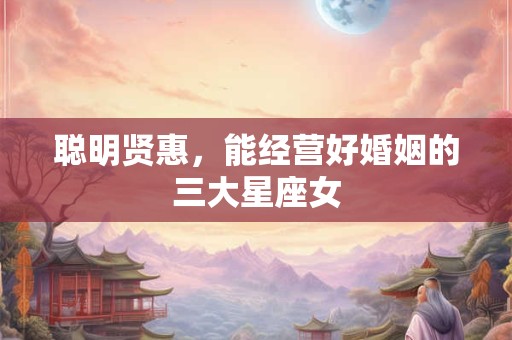 聪明贤惠，能经营好婚姻的三大星座女