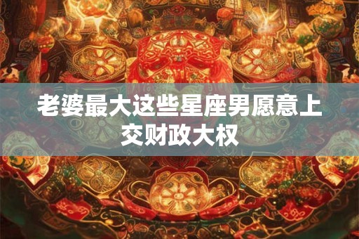 老婆最大这些星座男愿意上交财政大权