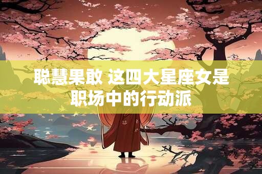 聪慧果敢 这四大星座女是职场中的行动派