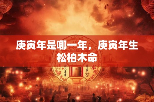 庚寅年是哪一年，庚寅年生松柏木命