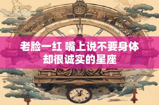 老脸一红 嘴上说不要身体却很诚实的星座