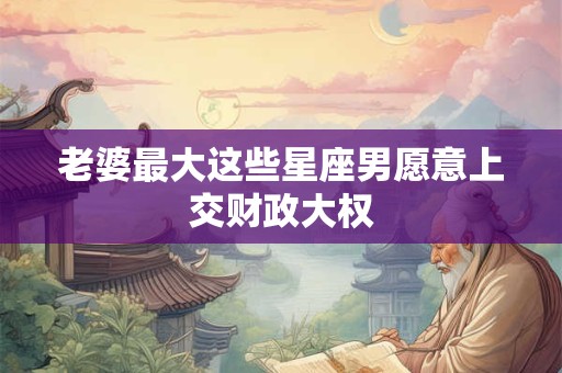 老婆最大这些星座男愿意上交财政大权