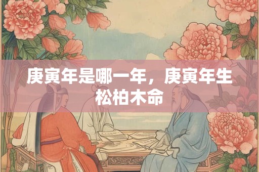 庚寅年是哪一年，庚寅年生松柏木命
