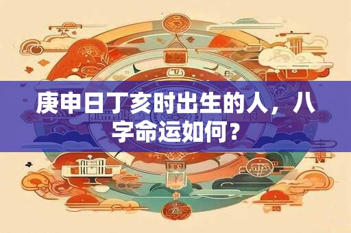 庚申日丁亥时出生的人，八字命运如何？