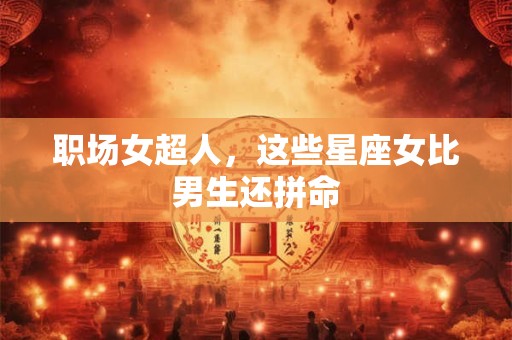 职场女超人，这些星座女比男生还拼命