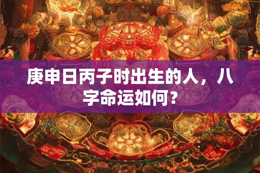 庚申日丙子时出生的人，八字命运如何？