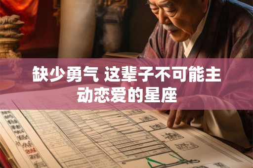 缺少勇气 这辈子不可能主动恋爱的星座