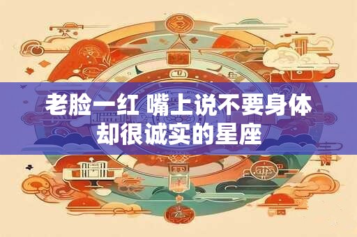 老脸一红 嘴上说不要身体却很诚实的星座