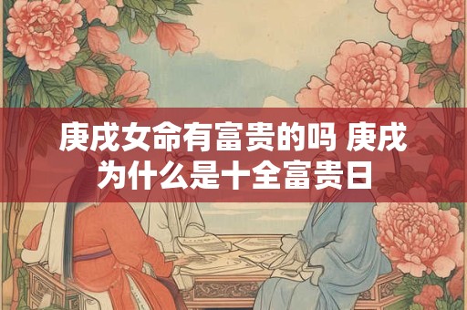 庚戌女命有富贵的吗 庚戌为什么是十全富贵日
