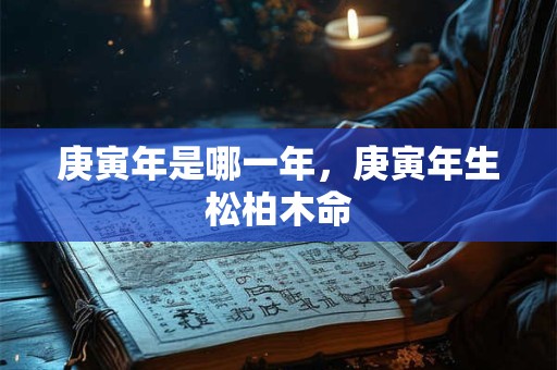 庚寅年是哪一年，庚寅年生松柏木命