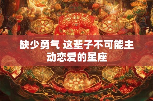 缺少勇气 这辈子不可能主动恋爱的星座
