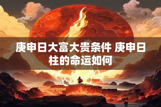 庚申日大富大贵条件 庚申日柱的命运如何