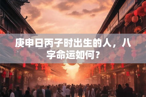 庚申日丙子时出生的人，八字命运如何？