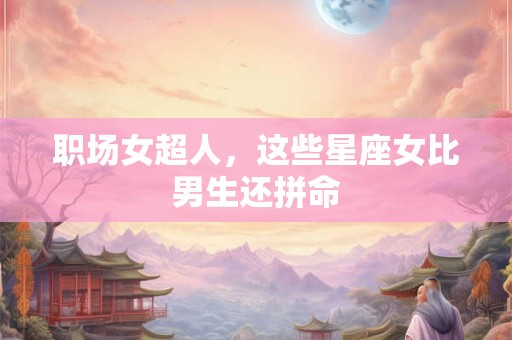职场女超人，这些星座女比男生还拼命