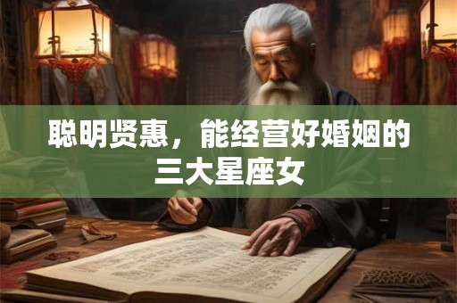 聪明贤惠，能经营好婚姻的三大星座女