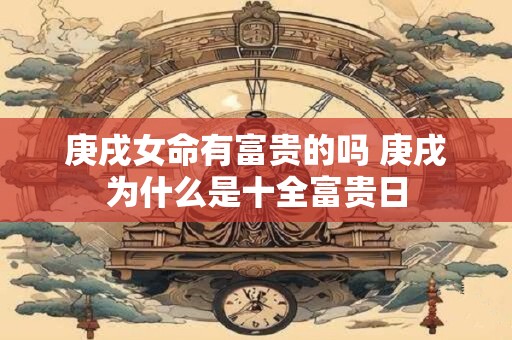 庚戌女命有富贵的吗 庚戌为什么是十全富贵日