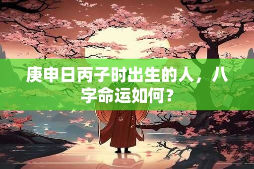 庚申日丙子时出生的人，八字命运如何？