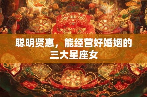 聪明贤惠，能经营好婚姻的三大星座女