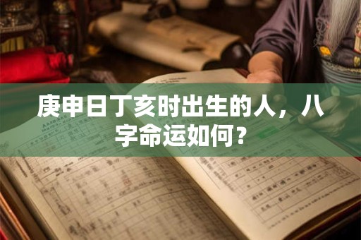 庚申日丁亥时出生的人，八字命运如何？