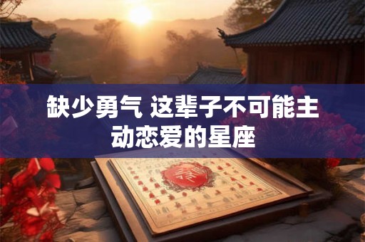 缺少勇气 这辈子不可能主动恋爱的星座