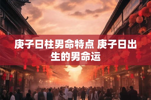 庚子日柱男命特点 庚子日出生的男命运