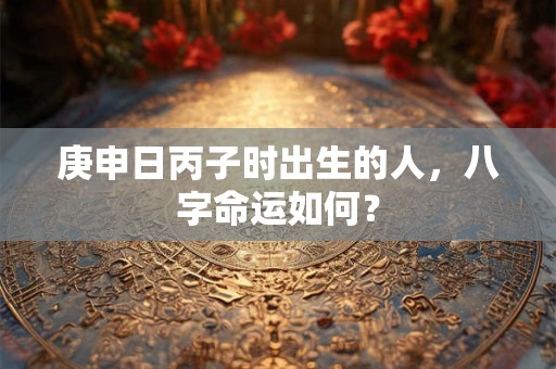 庚申日丙子时出生的人，八字命运如何？