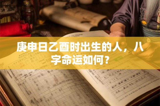 庚申日乙酉时出生的人，八字命运如何？