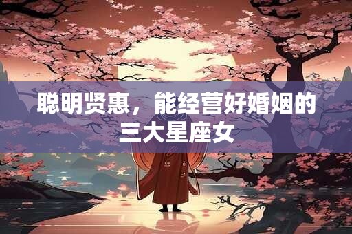 聪明贤惠，能经营好婚姻的三大星座女