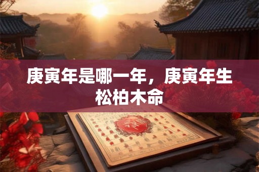 详细阅读:庚寅年是哪一年,庚寅年生松柏木命 庚寅年是哪一年,庚寅年生松柏木命