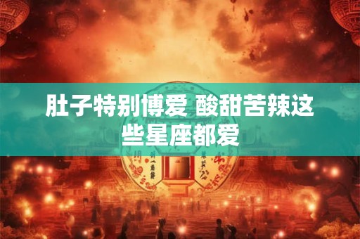 肚子特别博爱 酸甜苦辣这些星座都爱