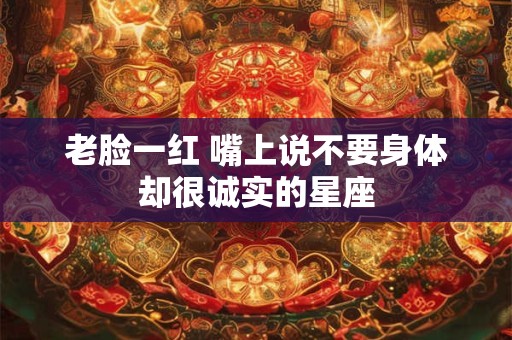 老脸一红 嘴上说不要身体却很诚实的星座