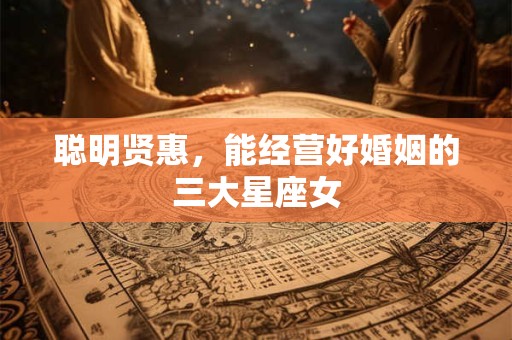 聪明贤惠，能经营好婚姻的三大星座女
