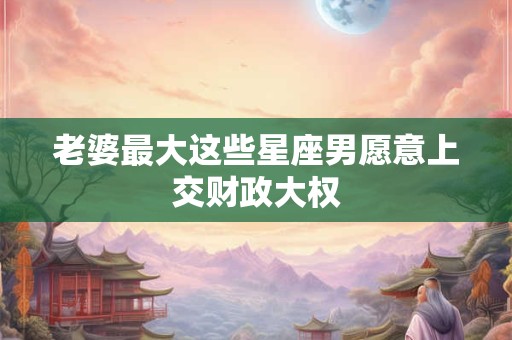 老婆最大这些星座男愿意上交财政大权