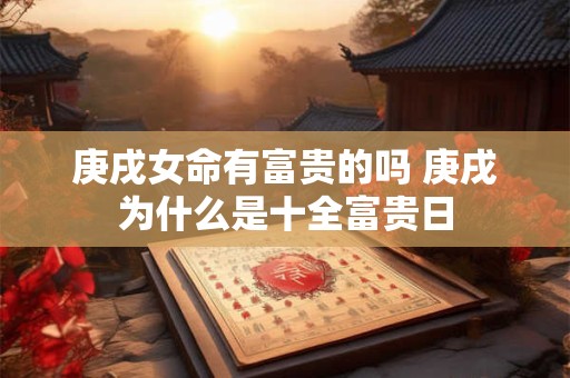 庚戌女命有富贵的吗 庚戌为什么是十全富贵日