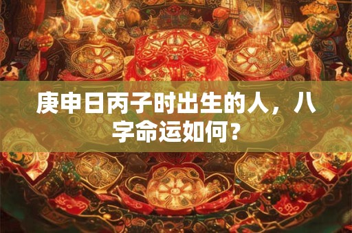 庚申日丙子时出生的人，八字命运如何？