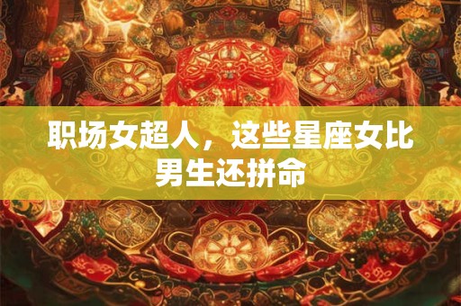 职场女超人，这些星座女比男生还拼命