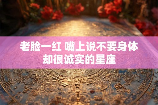 老脸一红 嘴上说不要身体却很诚实的星座