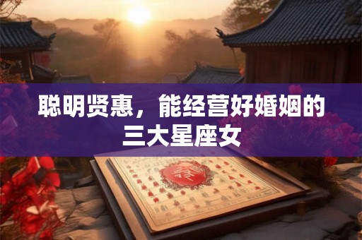 聪明贤惠，能经营好婚姻的三大星座女