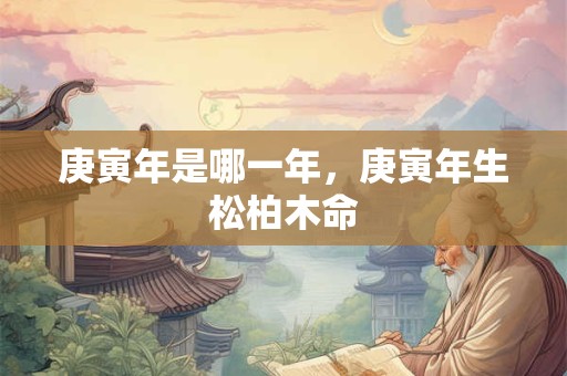 庚寅年是哪一年，庚寅年生松柏木命