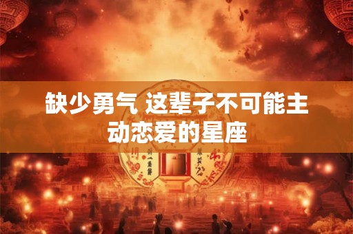 缺少勇气 这辈子不可能主动恋爱的星座