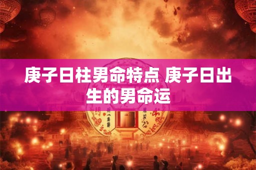 庚子日柱男命特点 庚子日出生的男命运